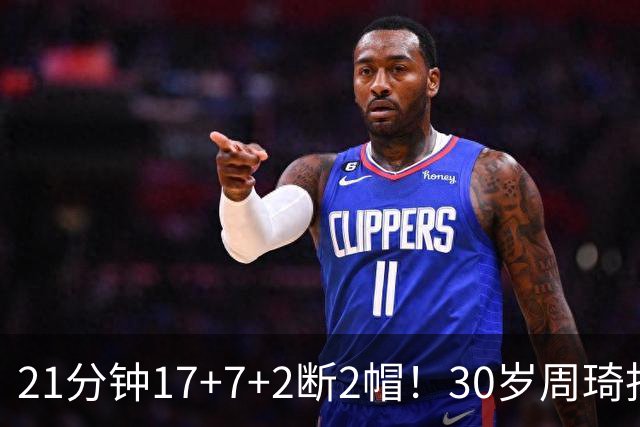 21分钟17+7+2断2帽！30岁周琦找回大魔王身手 郭士强该选他了吧？